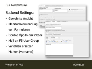Für Redakteure

Backend Formular:
• Gewohnte Ansicht
  bei Felderstellung
• Mehrfachverwendung
  von Formularen
• Sprachunabhängige
  UID und Variablen
• Formular ist
  „zusammenklickbar“

Wir leben TYPO3        In2code.de
 