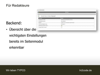 Für Redakteure

Backend Settings:
• Gewohnte Ansicht
• Mehrfachverwendung
  von Formularen
• Double Opt-In anklickbar
• Mail an FE-User Group
• Variablen ersetzen
  Marker {vorname}



Wir leben TYPO3              In2code.de
 