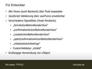 Für Marketeers

Backend Modul –
Marketing Auswertung:
• Website Bewegung
• Browser Sprache
• Website Sprache
• Google Suchbegriff
• Gekaufte Suche
• Letzte externe Seite



Wir leben TYPO3          In2code.de
 