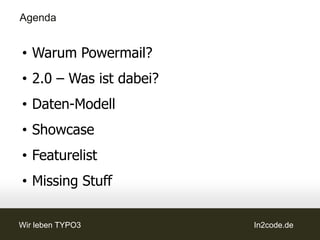 Agenda

• Warum Powermail?
• 2.0 – Was ist dabei?
• Daten-Modell
• Showcase
• Featurelist
• Best Practice
• Missing Stuff
Wir leben TYPO3          In2code.de
 