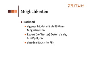 Möglichkeiten

 Backend
   eigenes Modul mit vielfältigen
   Möglichkeiten
   Export (gefilterter) Daten als xls,
   html/pdf, csv
   date2cal (auch im FE)
 