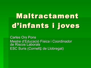Maltractament d’infants i joves  Carles Ors Pons  Mestre d’Educació Física i Coordinador de Riscos Laborals  ESC Suris (Cornellà de Llobregat) 