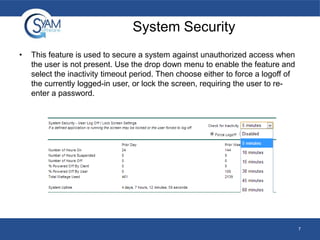 System Security
•

This feature is used to secure a system against unauthorized access when
the user is not present. Use the drop down menu to enable the feature and
select the inactivity timeout period. Then choose either to force a logoff of
the currently logged-in user, or lock the screen, requiring the user to reenter a password.

7

 