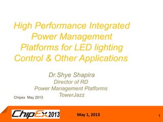 May 1, 2013 1
High Performance Integrated
Power Management
Platforms for LED lighting
Control & Other Applications
Dr.Shye Shapira
Director of RD
Power Management Platforms
TowerJazzChipex May 2013
 