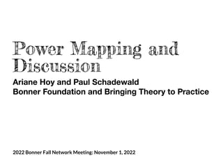 2022 Bonner Fall Network Meeting: November 1, 2022
Power Mapping and
Discussion
Ariane Hoy and Paul Schadewald
Bonner Foundation and Bringing Theory to Practice
 