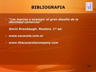 BIBLIOGRAFIA “ Las marcas a examen: el gran desafío de la identidad comercial” Kevin Rrawbaugh. Reuters. 1º ed. www.cocacola.com.ar www.thecocacolacompany.com 