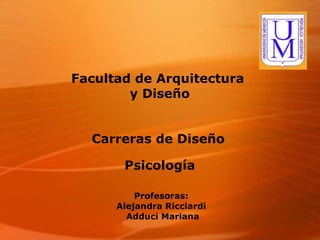 Facultad de Arquitectura  y Diseño Carreras de Diseño   Psicología Profesoras: Alejandra Ricciardi Adduci Mariana 