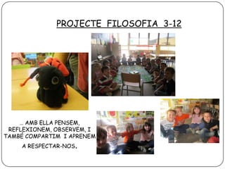 PROJECTE FILOSOFIA 3-12

… AMB ELLA PENSEM,
REFLEXIONEM, OBSERVEM, I
TAMBÉ COMPARTIM I APRENEM
A RESPECTAR-NOS.

 