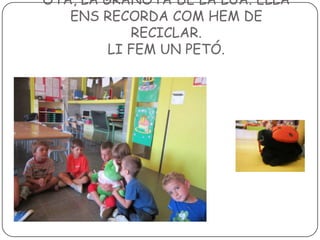 OTA, LA GRANOTA DE LA LUA. ELLA
ENS RECORDA COM HEM DE
RECICLAR.
LI FEM UN PETÓ.

 