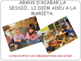 ABANS D’ACABAR LA
SESSIÓ… LI DIEM ADÉU A LA
MARIETA.

LI FEM UN PETÓ I UNA ABRAÇADA!!! FINS UNA ALTRA!!!

 
