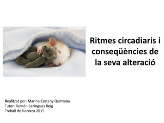Ritmes circadiaris i
conseqüències de
la seva alteració
Realitzat per: Marina Castany Quintana
Tutor: Ramón Beringues Reig
Treball de Recerca 2015
 