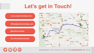 Let’s get in Touch!
www.audaciousleap.com

office@audaciousleap.com

@audaciousleap

fb.com/audaciousleap

AUDACIOUSLEAP | POWER MARKETING SUMMIT | WWW.AUDACIOUSLEAP.COM

 