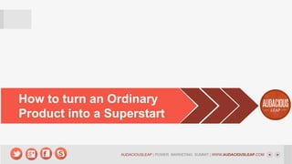 How to turn an Ordinary
Product into a Superstart

AUDACIOUSLEAP | POWER MARKETING SUMMIT | WWW.AUDACIOUSLEAP.COM

 