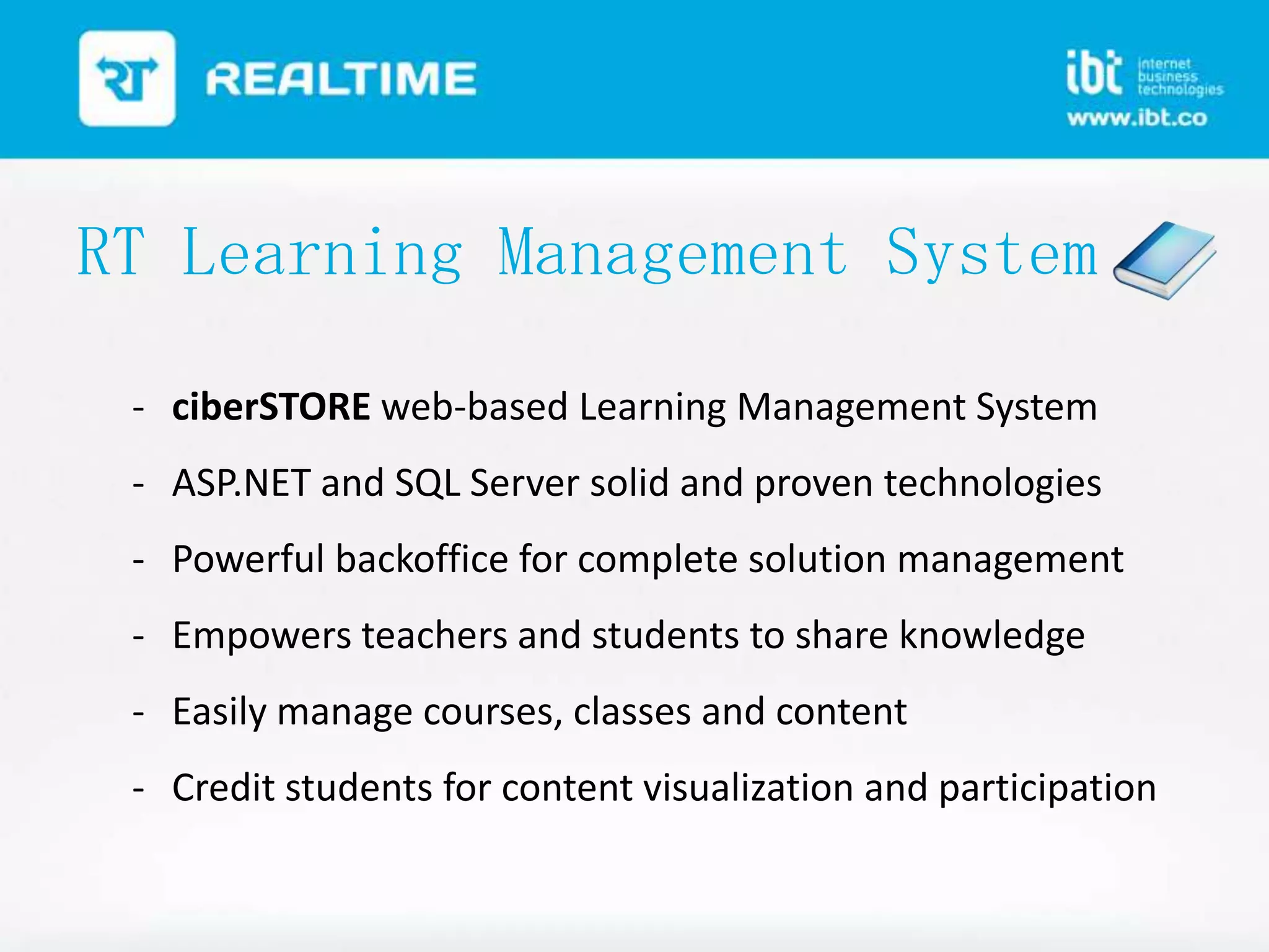 RT Learning Management System
- ciberSTORE web-based Learning Management System
- ASP.NET and SQL Server solid and proven technologies

- Powerful backoffice for complete solution management
- Empowers teachers and students to share knowledge
- Easily manage courses, classes and content
- Credit students for content visualization and participation

 