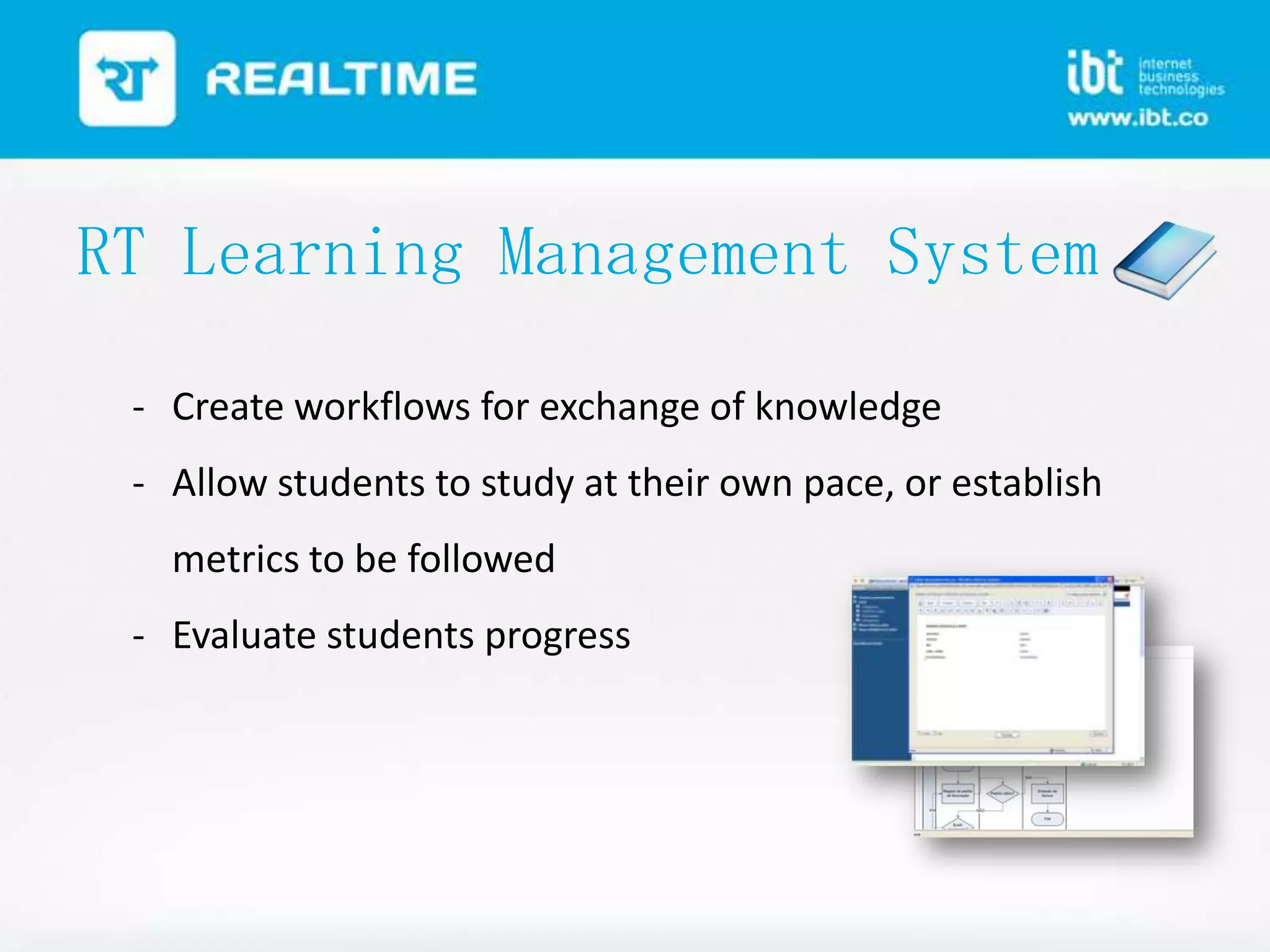 RT Learning Management System
- Create workflows for exchange of knowledge
- Allow students to study at their own pace, or establish

metrics to be followed
- Evaluate students progress

 