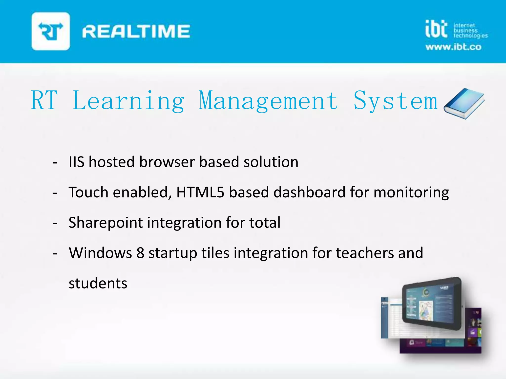 RT Learning Management System
- IIS hosted browser based solution
- Touch enabled, HTML5 based dashboard for monitoring

- Sharepoint integration for total
- Windows 8 startup tiles integration for teachers and
students

 