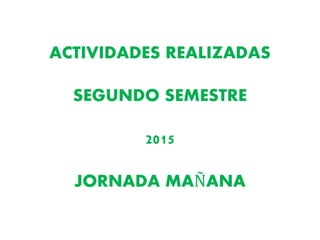 ACTIVIDADES REALIZADAS
SEGUNDO SEMESTRE
2015
JORNADA MAÑANA
 