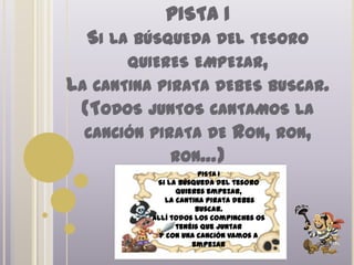 PISTA 1
  SI LA BÚSQUEDA DEL TESORO
       QUIERES EMPEZAR,
LA CANTINA PIRATA DEBES BUSCAR.
 (TODOS JUNTOS CANTAMOS LA
  C...