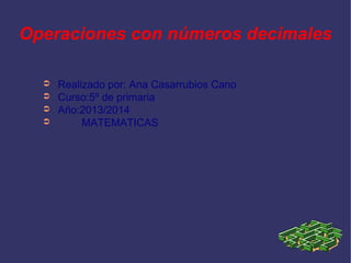Operaciones con números decimales

  ➲   Realizado por: Ana Casarrubios Cano
  ➲   Curso:5º de primaria
  ➲   Año:2013/2014
  ➲        MATEMATICAS
 