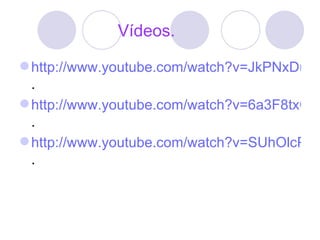 Vídeos. http://www.youtube.com/watch?v=JkPNxDuhneI . http://www.youtube.com/watch?v=6a3F8txOXlo . http://www.youtube.com/watch?v=SUhOlcPl-G8 . 