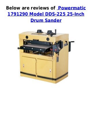 Below are reviews of Powermatic
1791290 Model DDS-225 25-Inch
Drum Sander
 