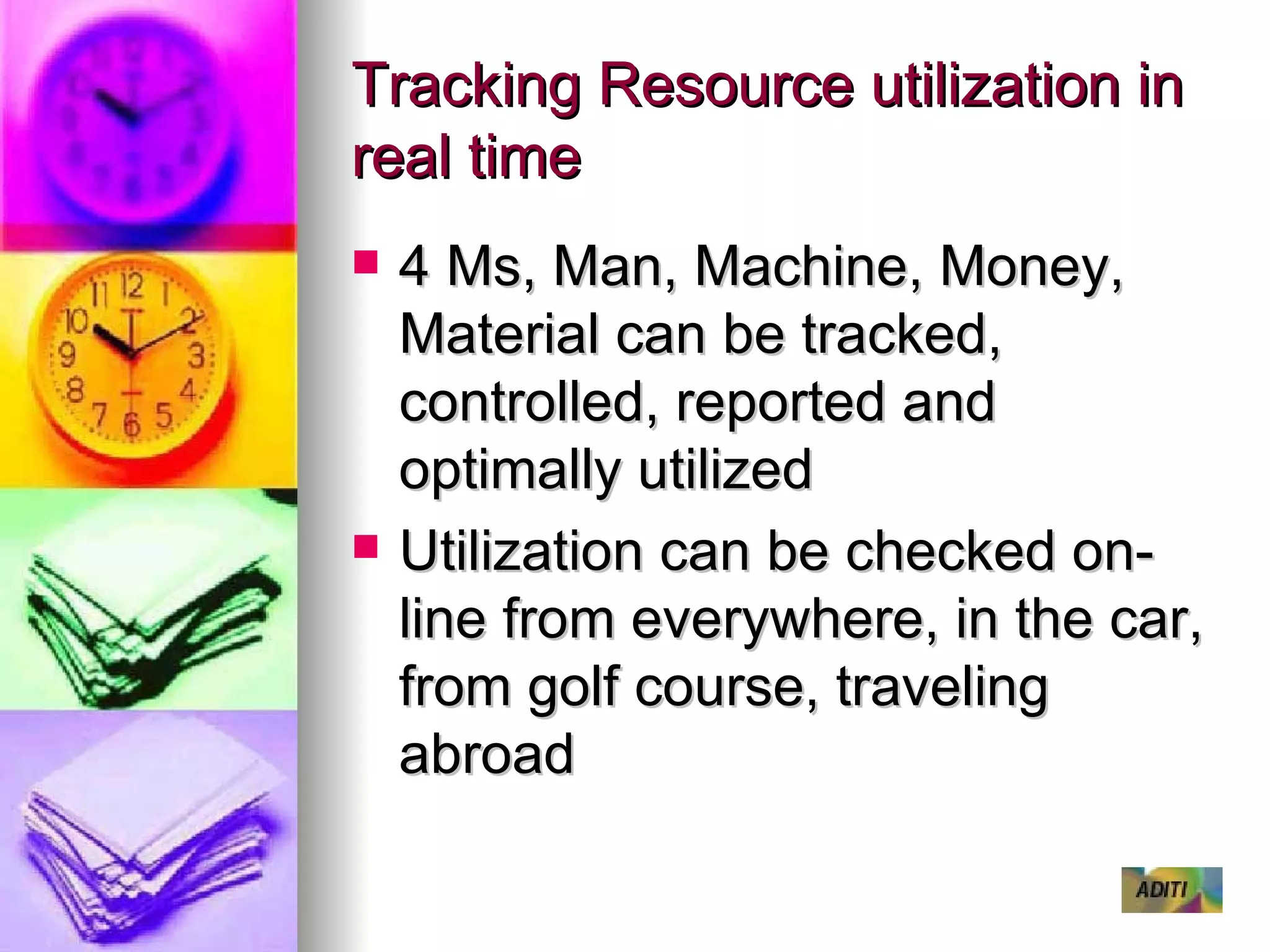 Tracking Resource utilization in real time 4 Ms, Man, Machine, Money, Material can be tracked, controlled, reported and optimally utilized Utilization can be checked on-line from everywhere, in the car, from golf course, traveling abroad 