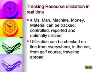Tracking Resource utilization in real time 4 Ms, Man, Machine, Money, Material can be tracked, controlled, reported and optimally utilized Utilization can be checked on-line from everywhere, in the car, from golf course, traveling abroad 