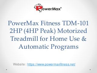 PowerMax Fitness TDM-101
2HP (4HP Peak) Motorized
Treadmill for Home Use &
Automatic Programs
Website : https://www.powermaxfitness.net/
 
