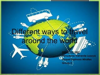 Different ways to travel
    around the world
               DIDACTIC UNIT
               Almudena Valverde Lozoya
               Raquel Espinosa Miralles
               Group 3
 