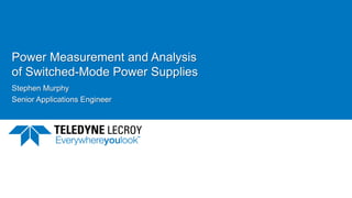 Power Measurement and Analysis
of Switched-Mode Power Supplies
Stephen Murphy
Senior Applications Engineer
 