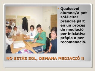 NO ESTÀS SOL, DEMANA MEDIACIÓ !! Qualsevol alumne/a pot sol·licitar prendre part en un procés de mediació per iniciativa pròpia o per recomanació.  
