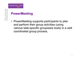 PowerMeeting

• PowerMeeting supports participants to plan
  and perform their group activities (using
  various task-specific groupware tools) in a well
  coordinated group process.




                                                 11
 