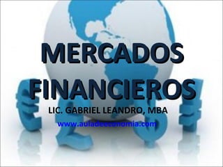 MERCADOS FINANCIEROS LIC. GABRIEL LEANDRO, MBA www.auladeeconomia.com   