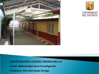 INVESTIGACIÓN COLEGIO ANDRES BELLO Curso: Metodología de la Investigación Profesora: Ana Henríquez Orrego 