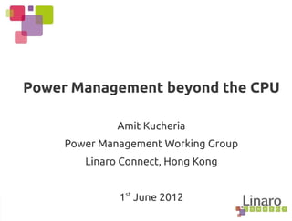 Power Management beyond the CPU
Amit Kucheria
Power Management Working Group
Linaro Connect, Hong Kong
1st
June 2012
 