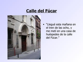 Calle del Fúcar “ Llegué esta mañana en el tren de las ocho, y me metí en una casa de huéspedes de la calle del Fúcar.” 