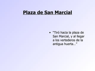 Plaza de San Marcial “ Tiró hacia la plaza de San Marcial, y al llegar a los vertederos de la antigua huerta…” 