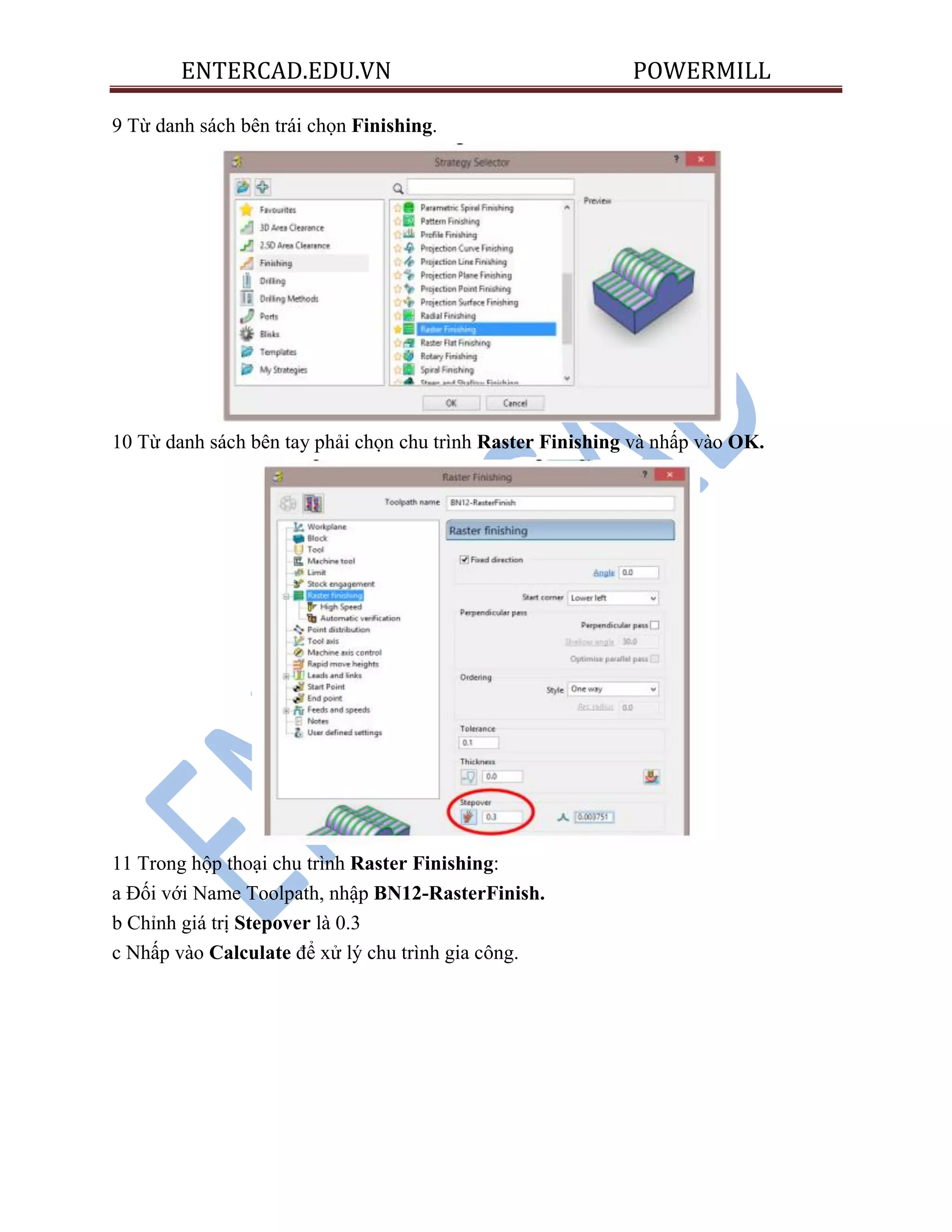 ENTERCAD.EDU.VN POWERMILL
9 Từ danh sách bên trái chọn Finishing.
10 Từ danh sách bên tay phải chọn chu trình Raster Finishing và nhấp vào OK.
11 Trong hộp thoại chu trình Raster Finishing:
a Đối với Name Toolpath, nhập BN12-RasterFinish.
b Chỉnh giá trị Stepover là 0.3
c Nhấp vào Calculate để xử lý chu trình gia công.
 