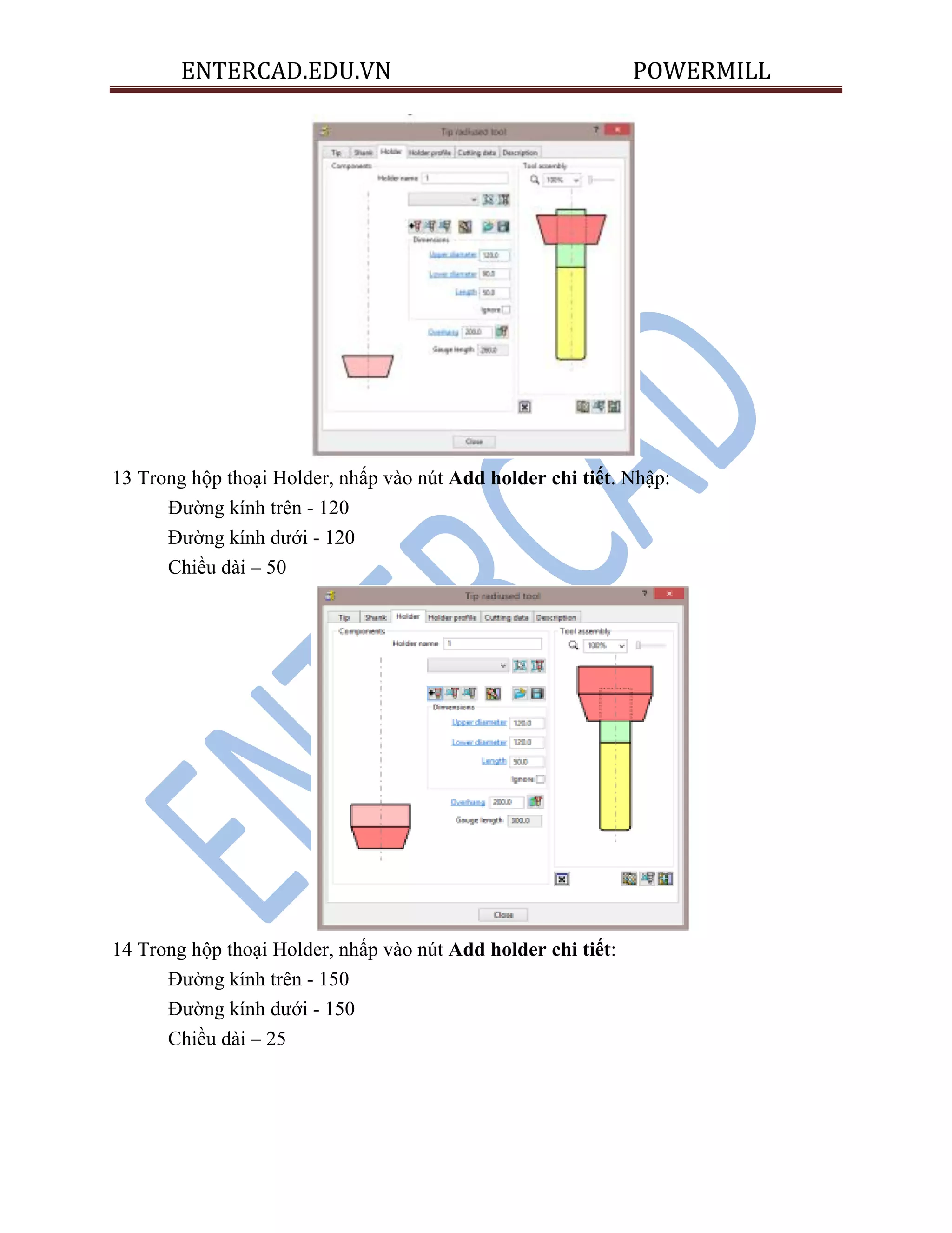 ENTERCAD.EDU.VN POWERMILL
13 Trong hộp thoại Holder, nhấp vào nút Add holder chi tiết. Nhập:
Đường kính trên - 120
Đường kính dưới - 120
Chiều dài – 50
14 Trong hộp thoại Holder, nhấp vào nút Add holder chi tiết:
Đường kính trên - 150
Đường kính dưới - 150
Chiều dài – 25
 