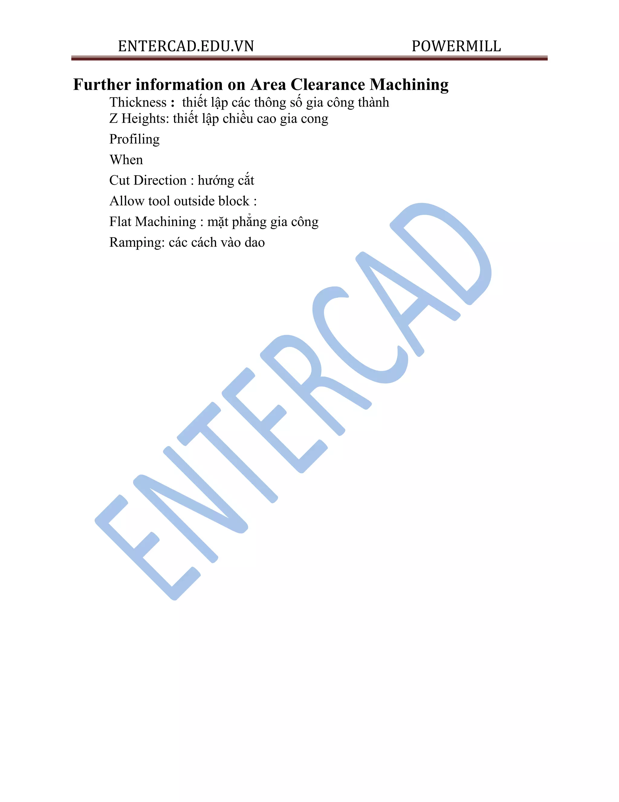 ENTERCAD.EDU.VN POWERMILL
Further information on Area Clearance Machining
Thickness : thiết lập các thông số gia công thành
Z Heights: thiết lập chiều cao gia cong
Profiling
When
Cut Direction : hướng cắt
Allow tool outside block :
Flat Machining : mặt phẳng gia công
Ramping: các cách vào dao
 