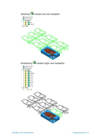 PowerMILL 2012 R2 What's New Toolpath generation • 37
Selecting creates one new toolpath:
Deselecting creates eight new toolpaths:
 