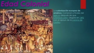 Edad Colonial
La colonización europea de
américa. Comenzó a finales del
siglo xv después de que
Cristóbal colón, Llegara en 1492
con el apoyo de la corona de
castilla.
 