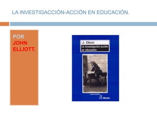 LA INVESTIGACCIÓN-ACCIÓN EN EDUCACIÓN.



POR
JOHN
ELLIOTT.
 