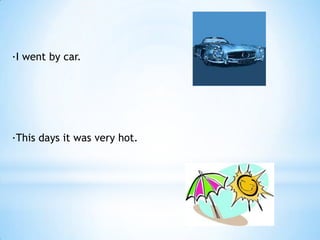 ·I went by car.




·This days it was very hot.
 
