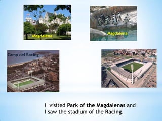 Magdalena
           Magdalena



Camp del Racing                              Camp del Racing




                  I visited Park of the Magdalenas and
                  I saw the stadium of the Racing.
 