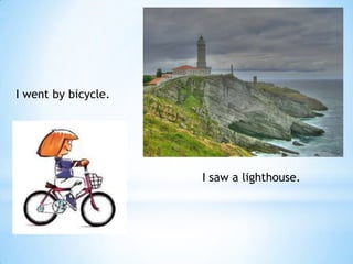 I went by bicycle.




                     I saw a lighthouse.
 