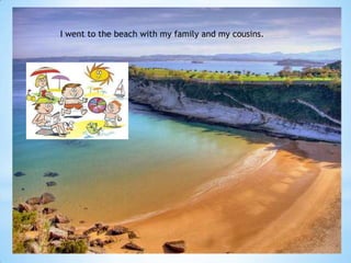 I went to the beach with my family and my cousins.
 