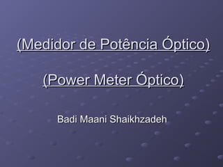 (Medidor de Potência Óptico)(Medidor de Potência Óptico)
(Power Meter Óptico)(Power Meter Óptico)
Badi Maani ShaikhzadehBadi Maani Shaikhzadeh
 