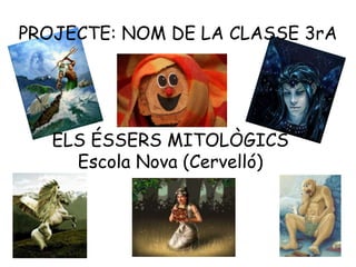 PROJECTE: NOM DE LA CLASSE 3rA
ELS ÉSSERS MITOLÒGICS
Escola Nova (Cervelló)
 