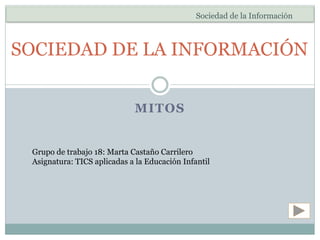 MITOS
SOCIEDAD DE LA INFORMACIÓN
Grupo de trabajo 18: Marta Castaño Carrilero
Asignatura: TICS aplicadas a la Educación Infantil
Sociedad de la Información
 